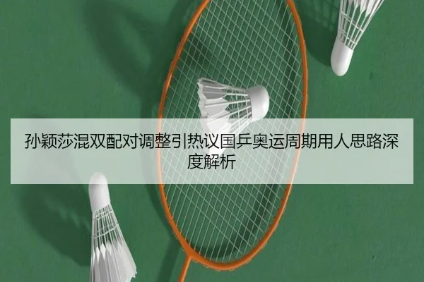 孙颖莎混双配对调整引热议国乒奥运周期用人思路深度解析